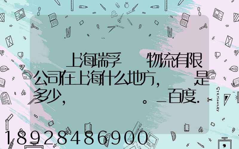 請問上海瑞孚國際物流有限公司在上海什么地方,電話是多少,謝謝。_百度...